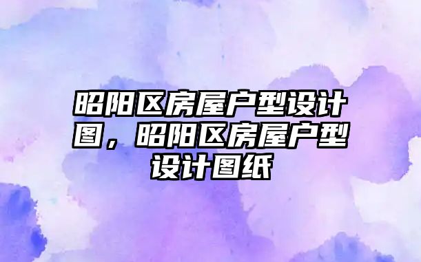 昭陽區房屋戶型設計圖，昭陽區房屋戶型設計圖紙