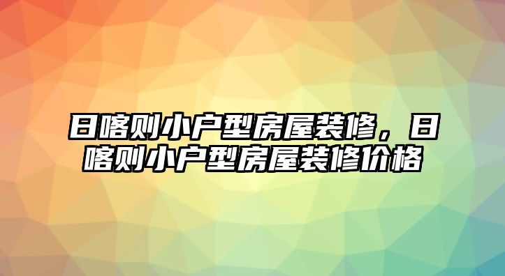 日喀則小戶型房屋裝修，日喀則小戶型房屋裝修價(jià)格