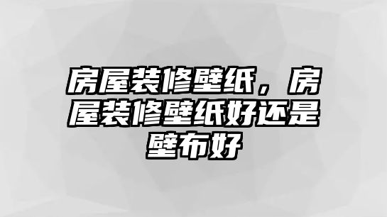 房屋裝修壁紙，房屋裝修壁紙好還是壁布好