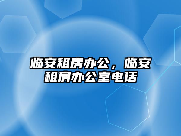 臨安租房辦公，臨安租房辦公室電話