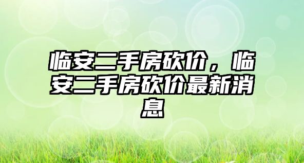 臨安二手房砍價(jià)，臨安二手房砍價(jià)最新消息