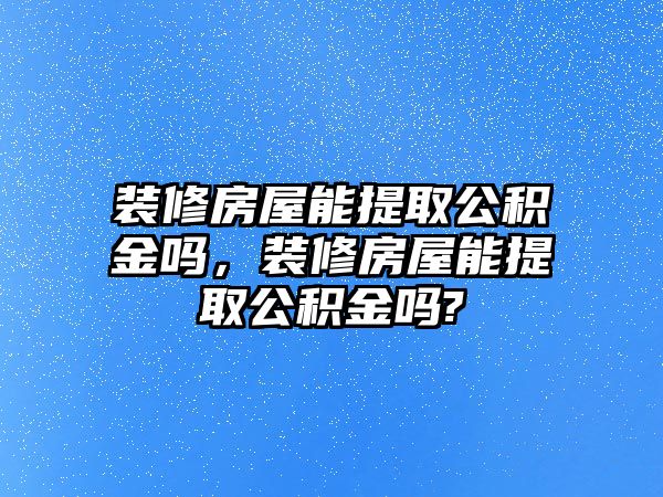 裝修房屋能提取公積金嗎，裝修房屋能提取公積金嗎?