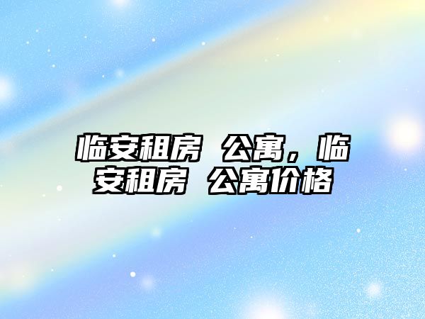 臨安租房 公寓，臨安租房 公寓價格