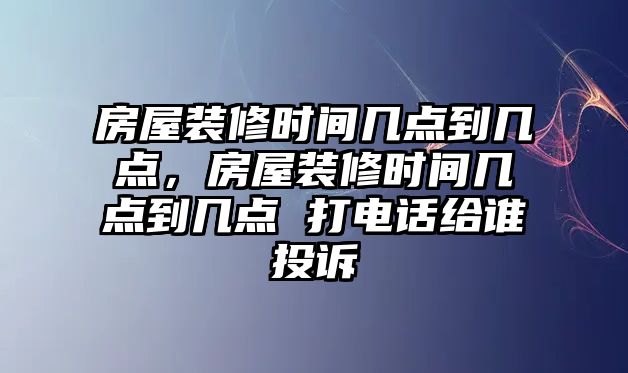 房屋裝修時間幾點到幾點，房屋裝修時間幾點到幾點 打電話給誰投訴