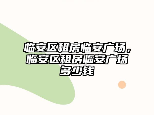 臨安區租房臨安廣場，臨安區租房臨安廣場多少錢