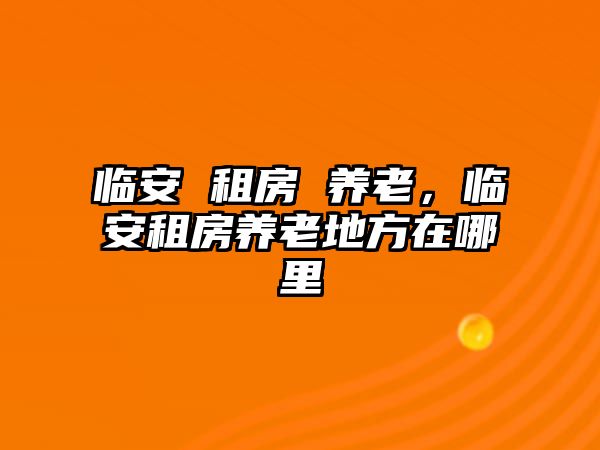 臨安 租房 養(yǎng)老，臨安租房養(yǎng)老地方在哪里