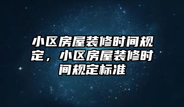 小區(qū)房屋裝修時間規(guī)定，小區(qū)房屋裝修時間規(guī)定標準