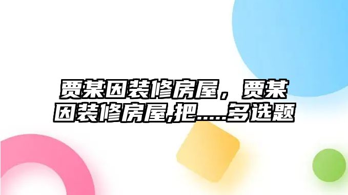 賈某因裝修房屋，賈某因裝修房屋,把.....多選題