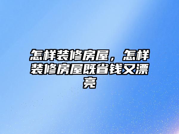 怎樣裝修房屋，怎樣裝修房屋既省錢又漂亮