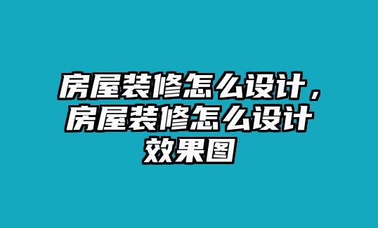 房屋裝修怎么設計，房屋裝修怎么設計效果圖