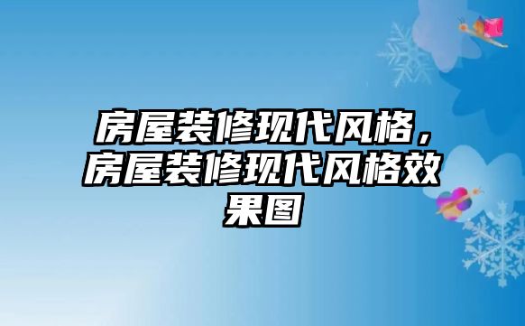 房屋裝修現(xiàn)代風(fēng)格，房屋裝修現(xiàn)代風(fēng)格效果圖