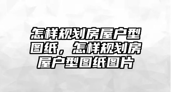 怎樣規劃房屋戶型圖紙，怎樣規劃房屋戶型圖紙圖片