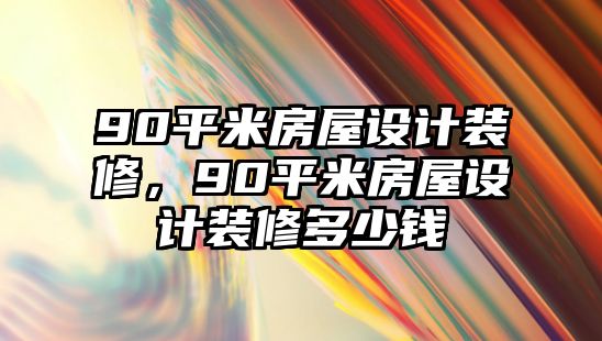 90平米房屋設計裝修，90平米房屋設計裝修多少錢