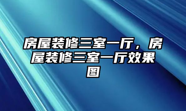 房屋裝修三室一廳，房屋裝修三室一廳效果圖