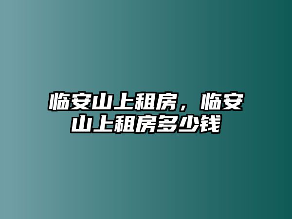 臨安山上租房，臨安山上租房多少錢