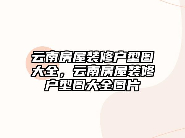 云南房屋裝修戶型圖大全，云南房屋裝修戶型圖大全圖片