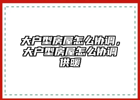 大戶型房屋怎么協調，大戶型房屋怎么協調供暖