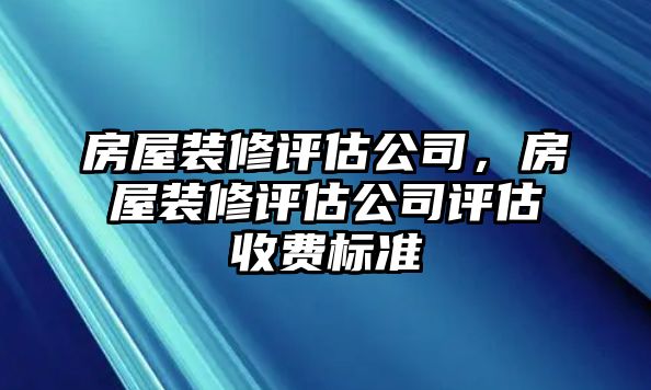 房屋裝修評(píng)估公司，房屋裝修評(píng)估公司評(píng)估收費(fèi)標(biāo)準(zhǔn)