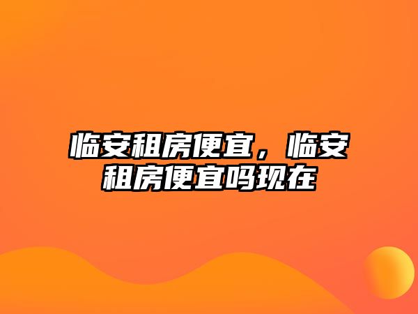 臨安租房便宜，臨安租房便宜嗎現(xiàn)在