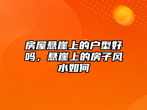 房屋懸崖上的戶型好嗎，懸崖上的房子風水如何