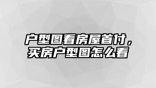 戶型圖看房屋首付，買房戶型圖怎么看