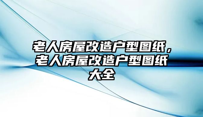 老人房屋改造戶型圖紙，老人房屋改造戶型圖紙大全