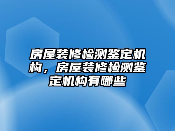 房屋裝修檢測(cè)鑒定機(jī)構(gòu)，房屋裝修檢測(cè)鑒定機(jī)構(gòu)有哪些