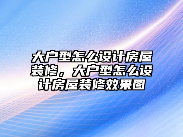 大戶型怎么設(shè)計房屋裝修，大戶型怎么設(shè)計房屋裝修效果圖