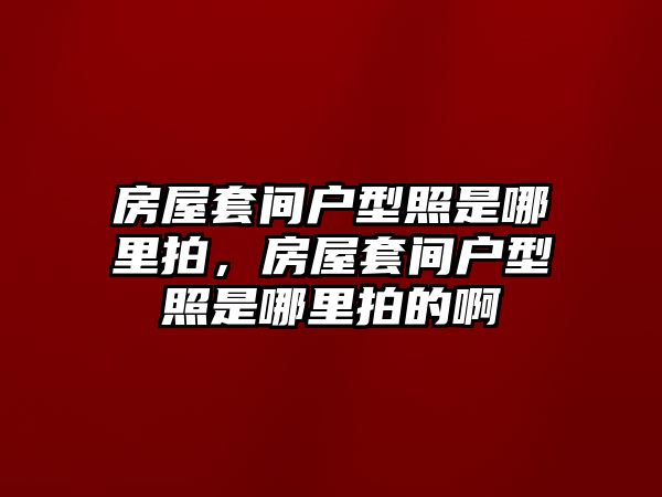 房屋套間戶型照是哪里拍，房屋套間戶型照是哪里拍的啊