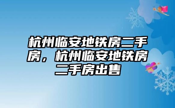 杭州臨安地鐵房二手房，杭州臨安地鐵房二手房出售