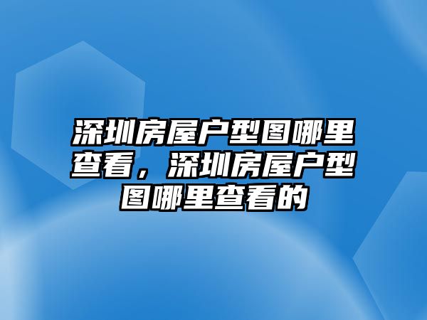 深圳房屋戶型圖哪里查看，深圳房屋戶型圖哪里查看的