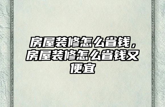 房屋裝修怎么省錢，房屋裝修怎么省錢又便宜