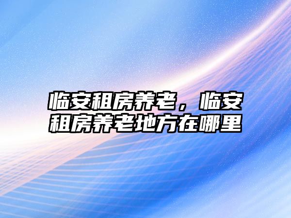 臨安租房養(yǎng)老，臨安租房養(yǎng)老地方在哪里