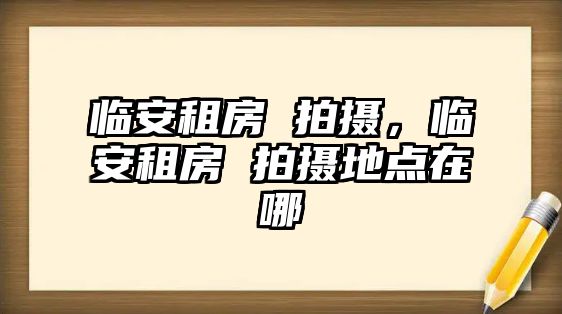 臨安租房 拍攝，臨安租房 拍攝地點在哪