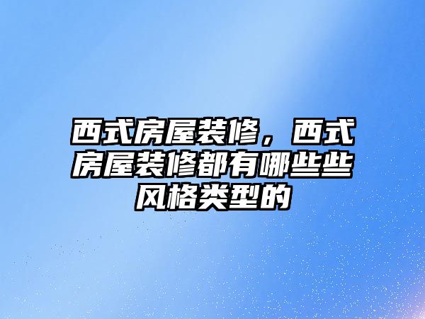 西式房屋裝修，西式房屋裝修都有哪些些風(fēng)格類型的